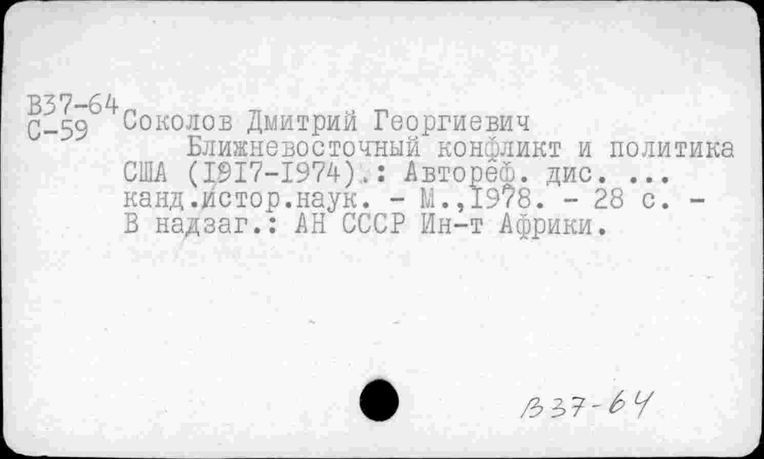 ﻿^59^/4^околов Дмитрий Георгиевич
Ближневосточный конфликт и политика США (1917-1974).: Автореф. дис. ... канд .истор.наук. - М.,19/8. - 28 с. -В надзаг.: АН СССР Ин-т Африки.